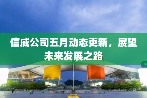 信威公司五月动态更新，展望未来发展之路