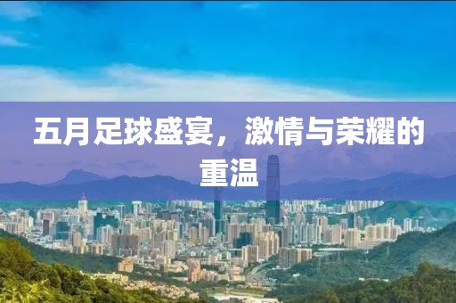 五月足球盛宴，激情与荣耀的重温