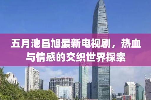 五月池昌旭最新电视剧，热血与情感的交织世界探索