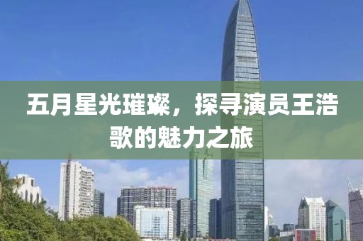 五月星光璀璨，探寻演员王浩歌的魅力之旅