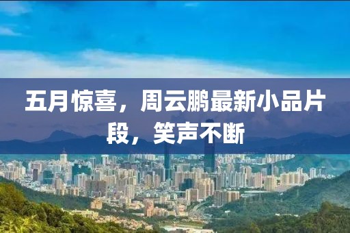 五月惊喜，周云鹏最新小品片段，笑声不断