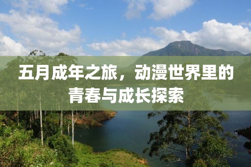 五月成年之旅，动漫世界里的青春与成长探索
