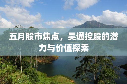 五月股市焦点，吴通控股的潜力与价值探索