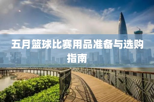 五月篮球比赛用品准备与选购指南
