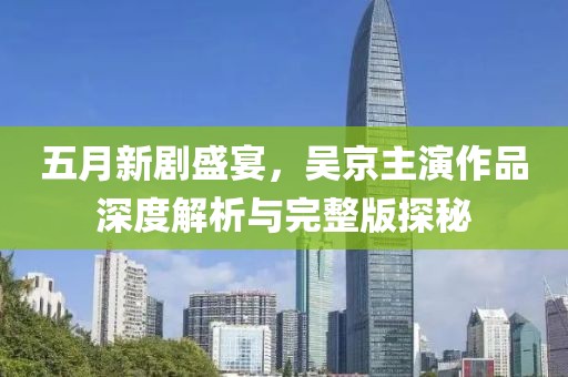 五月新剧盛宴，吴京主演作品深度解析与完整版探秘
