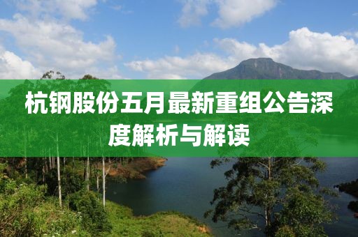 杭钢股份五月最新重组公告深度解析与解读