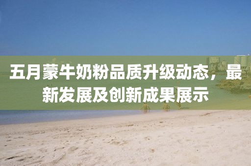 五月蒙牛奶粉品质升级动态，最新发展及创新成果展示