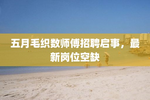 五月毛织数师傅招聘启事，最新岗位空缺