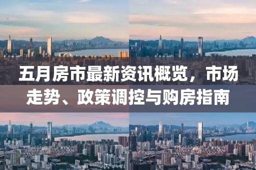 五月房市最新资讯概览，市场走势、政策调控与购房指南