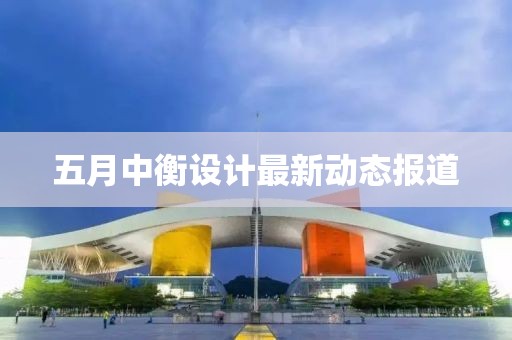 五月中衡设计最新动态报道