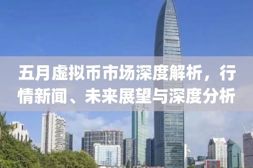 五月虚拟币市场深度解析，行情新闻、未来展望与深度分析