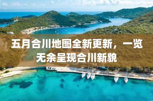 五月合川地图全新更新，一览无余呈现合川新貌