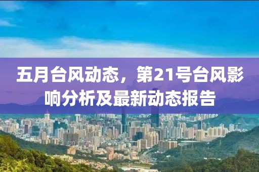 五月台风动态，第21号台风影响分析及最新动态报告
