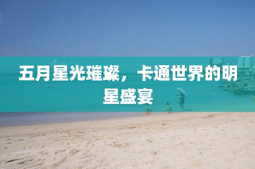 五月星光璀璨，卡通世界的明星盛宴