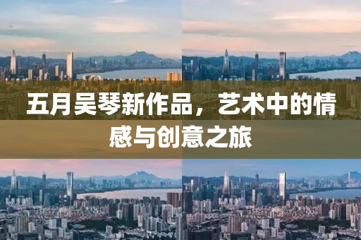 五月吴琴新作品，艺术中的情感与创意之旅