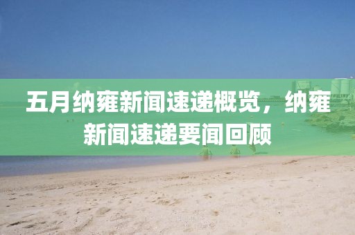 五月纳雍新闻速递概览，纳雍新闻速递要闻回顾