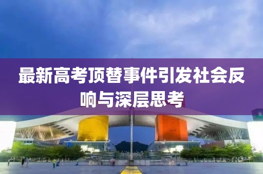 最新高考顶替事件引发社会反响与深层思考