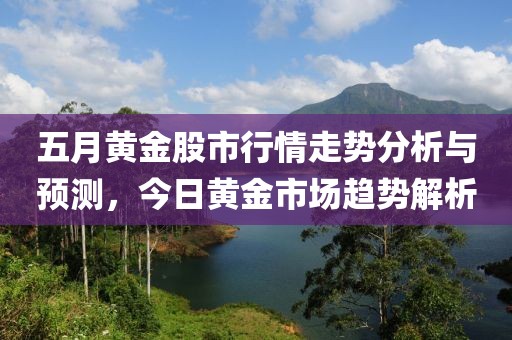 五月黄金股市行情走势分析与预测，今日黄金市场趋势解析