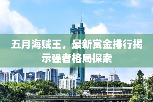 五月海贼王，最新赏金排行揭示强者格局探索