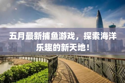 五月最新捕鱼游戏，探索海洋乐趣的新天地！