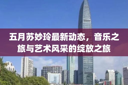 五月苏妙玲最新动态，音乐之旅与艺术风采的绽放之旅