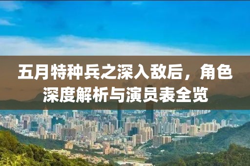五月特种兵之深入敌后，角色深度解析与演员表全览
