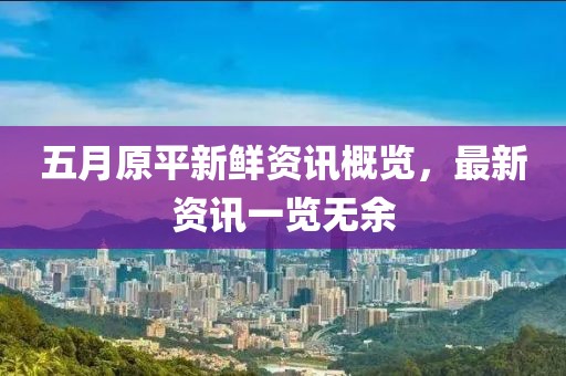 五月原平新鲜资讯概览，最新资讯一览无余