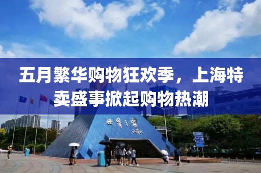 五月繁华购物狂欢季，上海特卖盛事掀起购物热潮