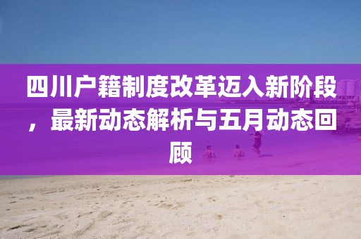 四川户籍制度改革迈入新阶段，最新动态解析与五月动态回顾