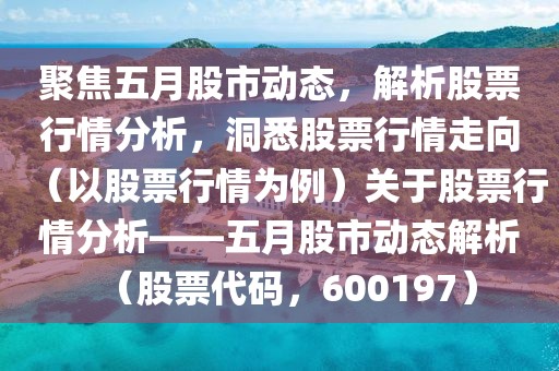 聚焦五月股市动态，解析股票行情分析，洞悉股票行情走向（以股票行情为例）关于股票行情分析——五月股市动态解析（股票代码，600197）
