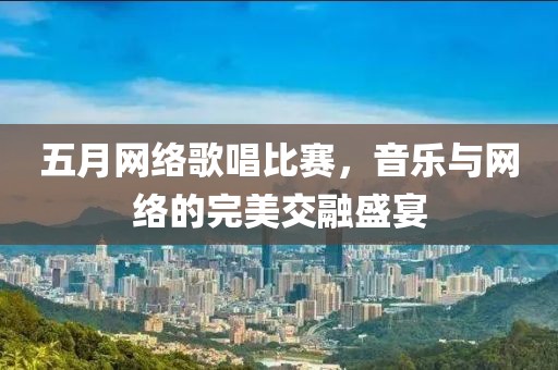 五月网络歌唱比赛，音乐与网络的完美交融盛宴
