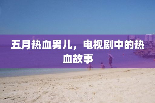 五月热血男儿，电视剧中的热血故事