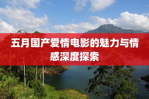 五月国产爱情电影的魅力与情感深度探索