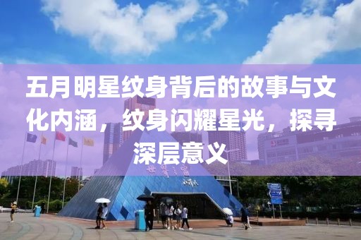 五月明星纹身背后的故事与文化内涵，纹身闪耀星光，探寻深层意义