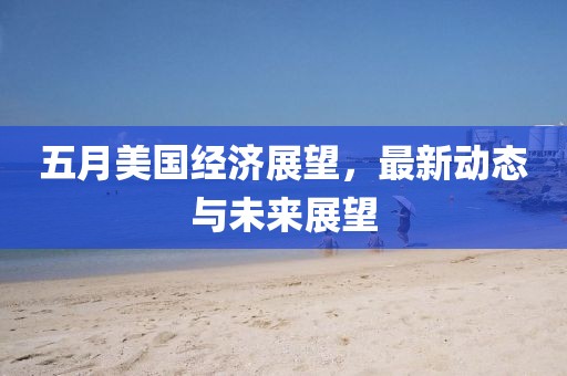 五月美国经济展望，最新动态与未来展望