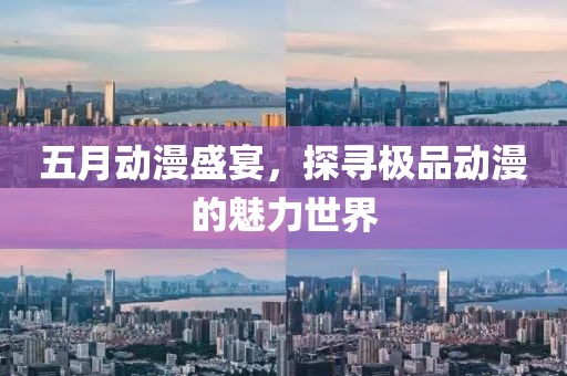 五月动漫盛宴，探寻极品动漫的魅力世界