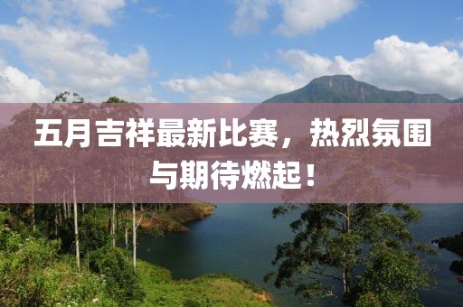 五月吉祥最新比赛，热烈氛围与期待燃起！
