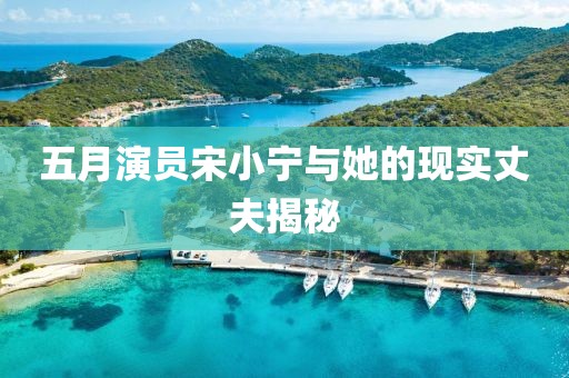 五月演员宋小宁与她的现实丈夫揭秘