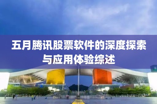 五月腾讯股票软件的深度探索与应用体验综述