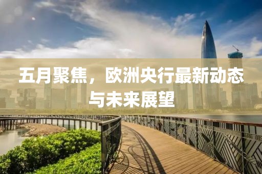 五月聚焦，欧洲央行最新动态与未来展望