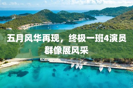 五月风华再现，终极一班4演员群像展风采