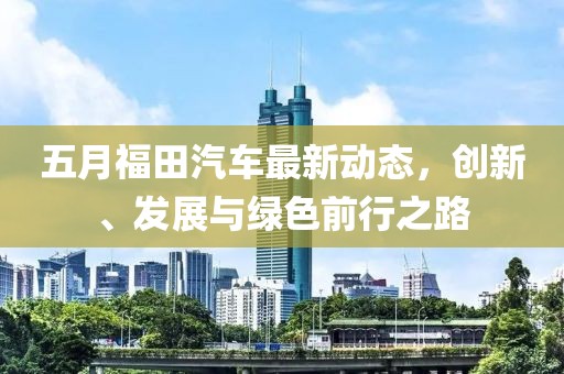 五月福田汽车最新动态，创新、发展与绿色前行之路