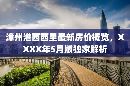 漳州港西西里最新房价概览，XXXX年5月版独家解析