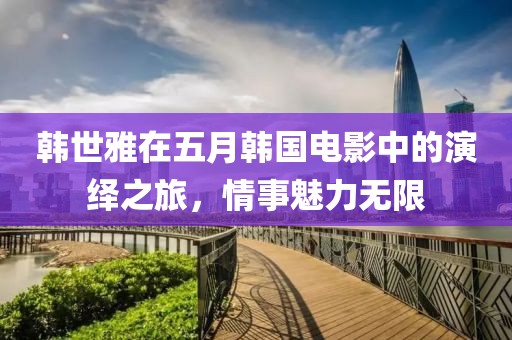 韩世雅在五月韩国电影中的演绎之旅，情事魅力无限