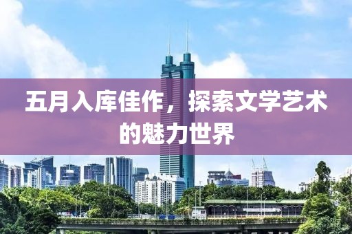 五月入库佳作，探索文学艺术的魅力世界