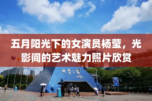 五月阳光下的女演员杨莹，光影间的艺术魅力照片欣赏