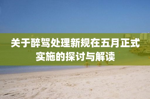 关于醉驾处理新规在五月正式实施的探讨与解读