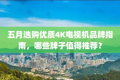五月选购优质4K电视机品牌指南，哪些牌子值得推荐？