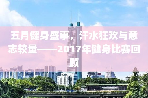 五月健身盛事，汗水狂欢与意志较量——2017年健身比赛回顾