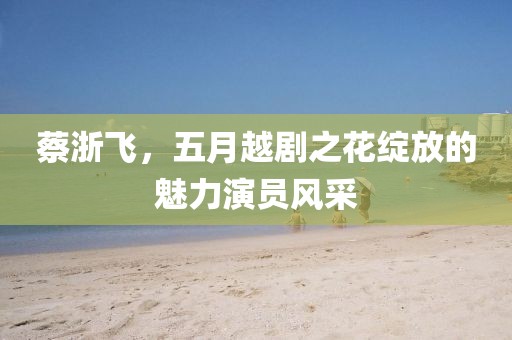 蔡浙飞，五月越剧之花绽放的魅力演员风采
